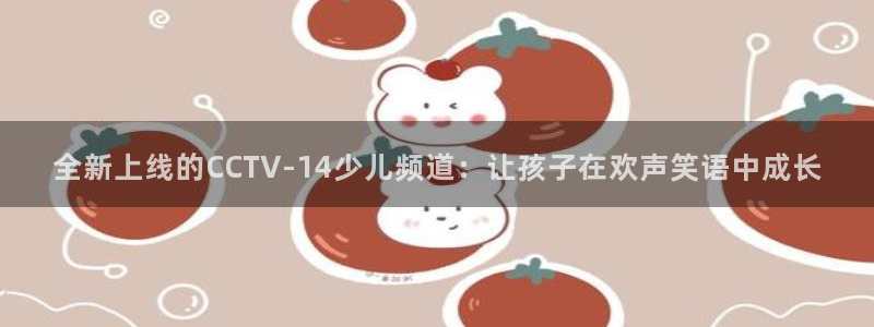 857体育直播免费观看：全新上线的CCTV-14少儿频道：让孩子在欢声笑语中成长