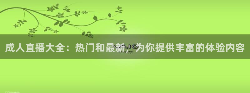 857看球直播平台：成人直播大全：热门和最新，为你提供丰富的体验内容