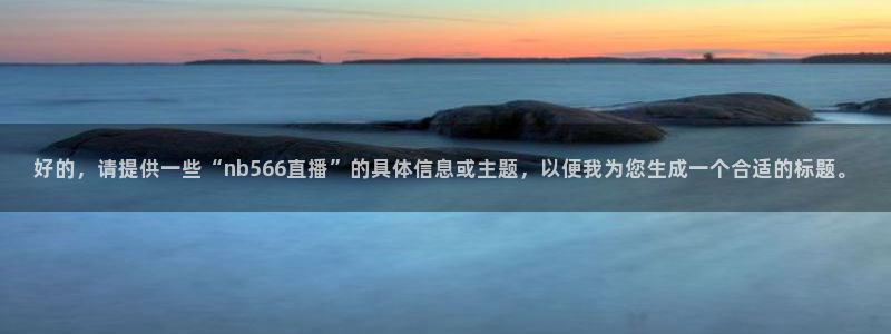 857体育赛事免费直播观看：好的，请提供一些“nb566直播”的具体信息或主题，以便我为您生成一个合适的标题。